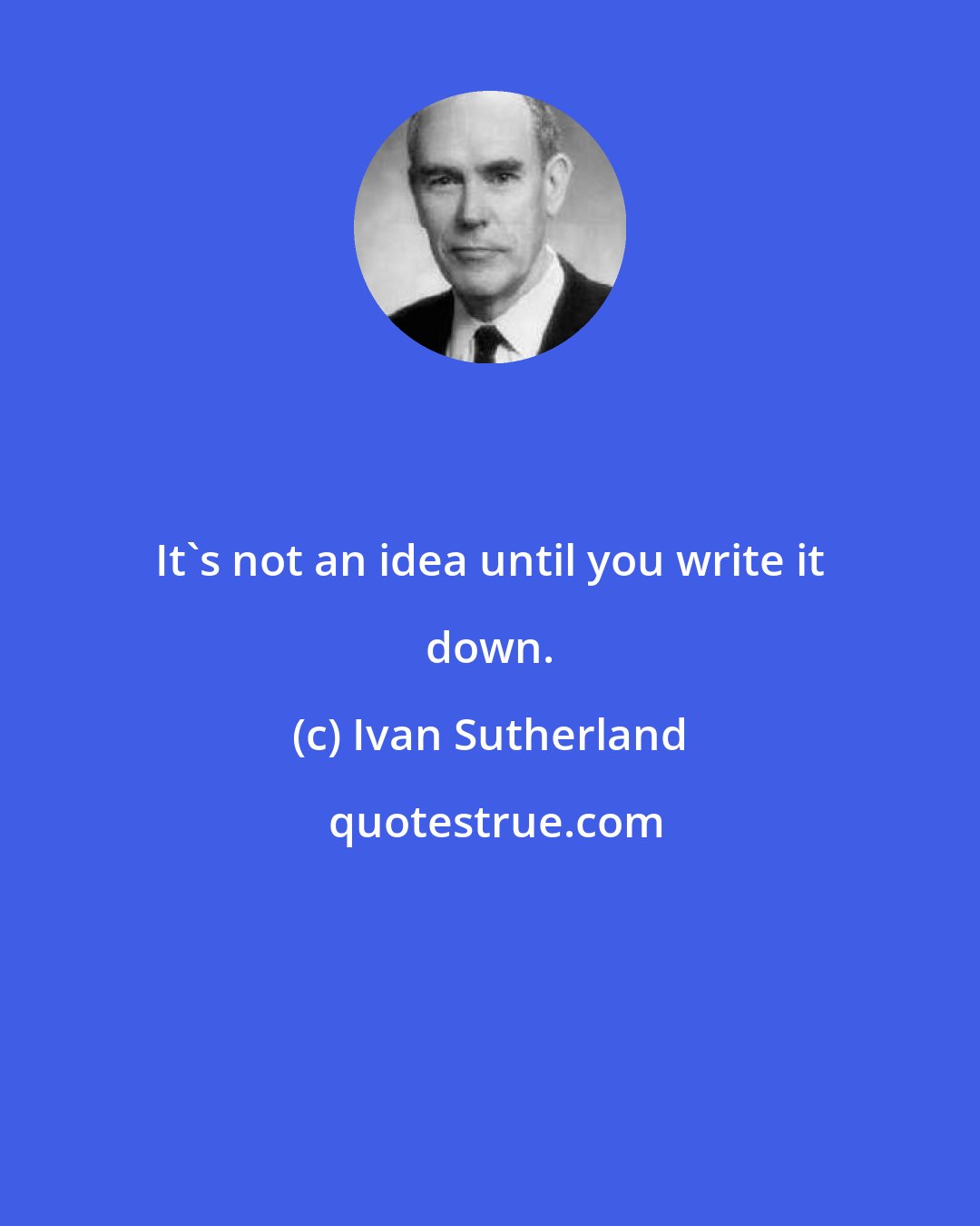 Ivan Sutherland: It's not an idea until you write it down.