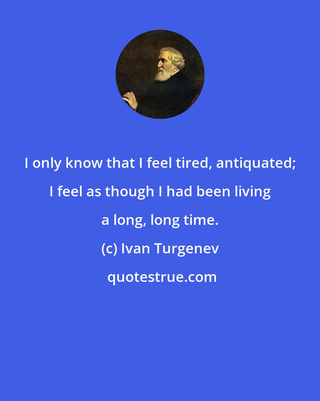 Ivan Turgenev: I only know that I feel tired, antiquated; I feel as though I had been living a long, long time.