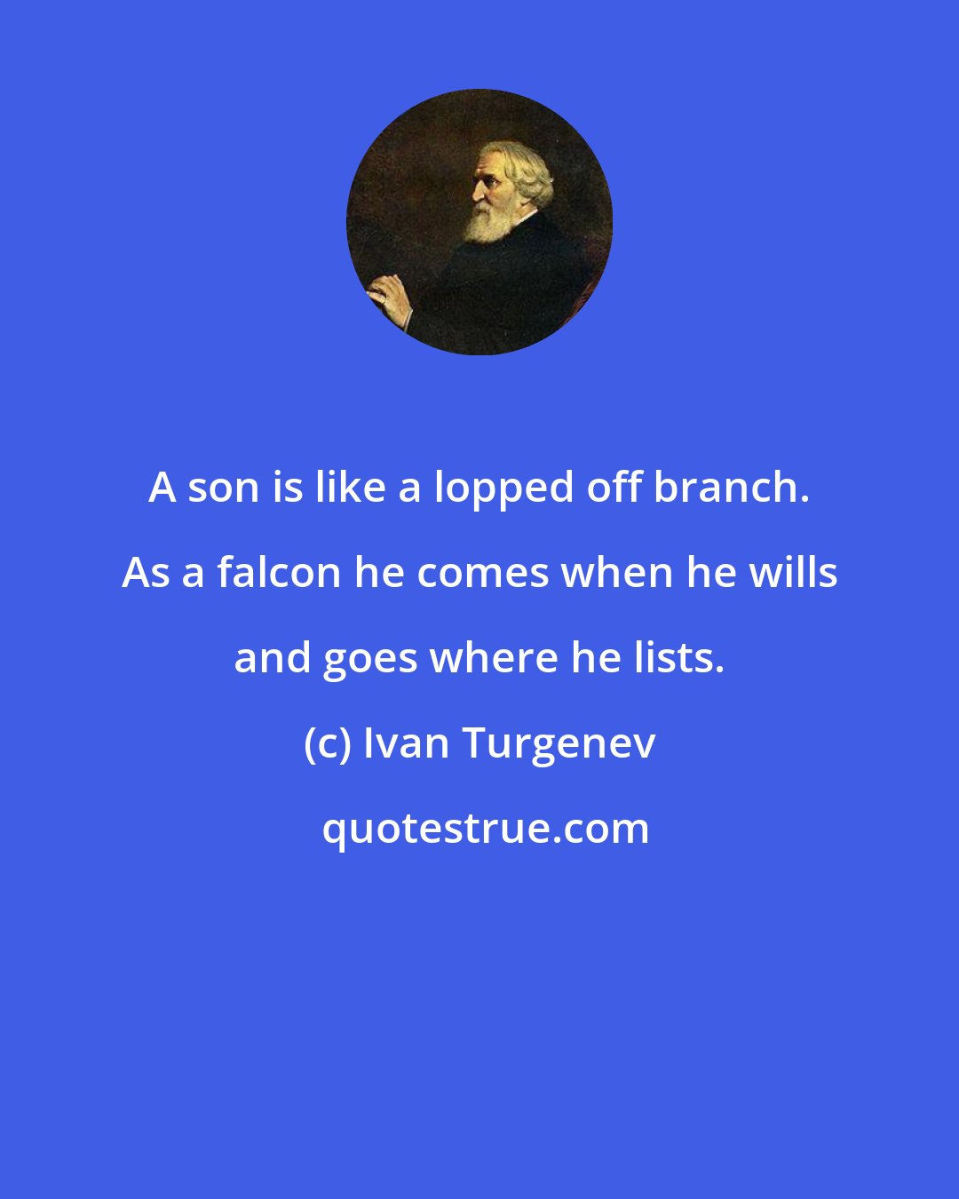 Ivan Turgenev: A son is like a lopped off branch. As a falcon he comes when he wills and goes where he lists.