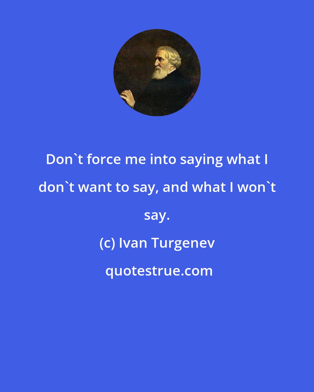 Ivan Turgenev: Don't force me into saying what I don't want to say, and what I won't say.