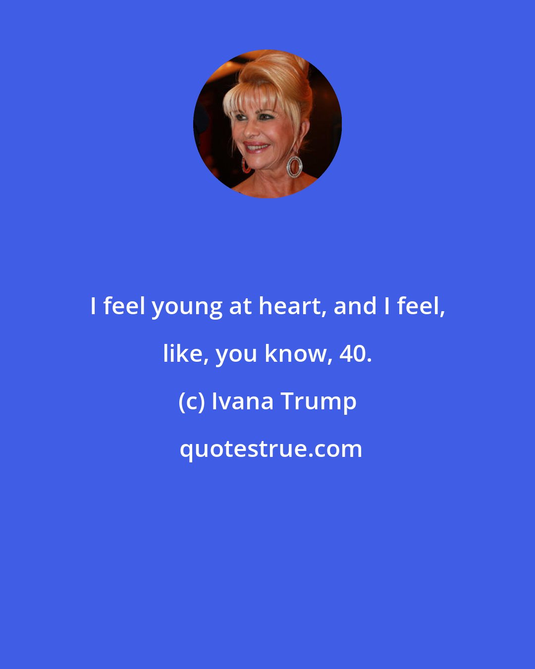 Ivana Trump: I feel young at heart, and I feel, like, you know, 40.