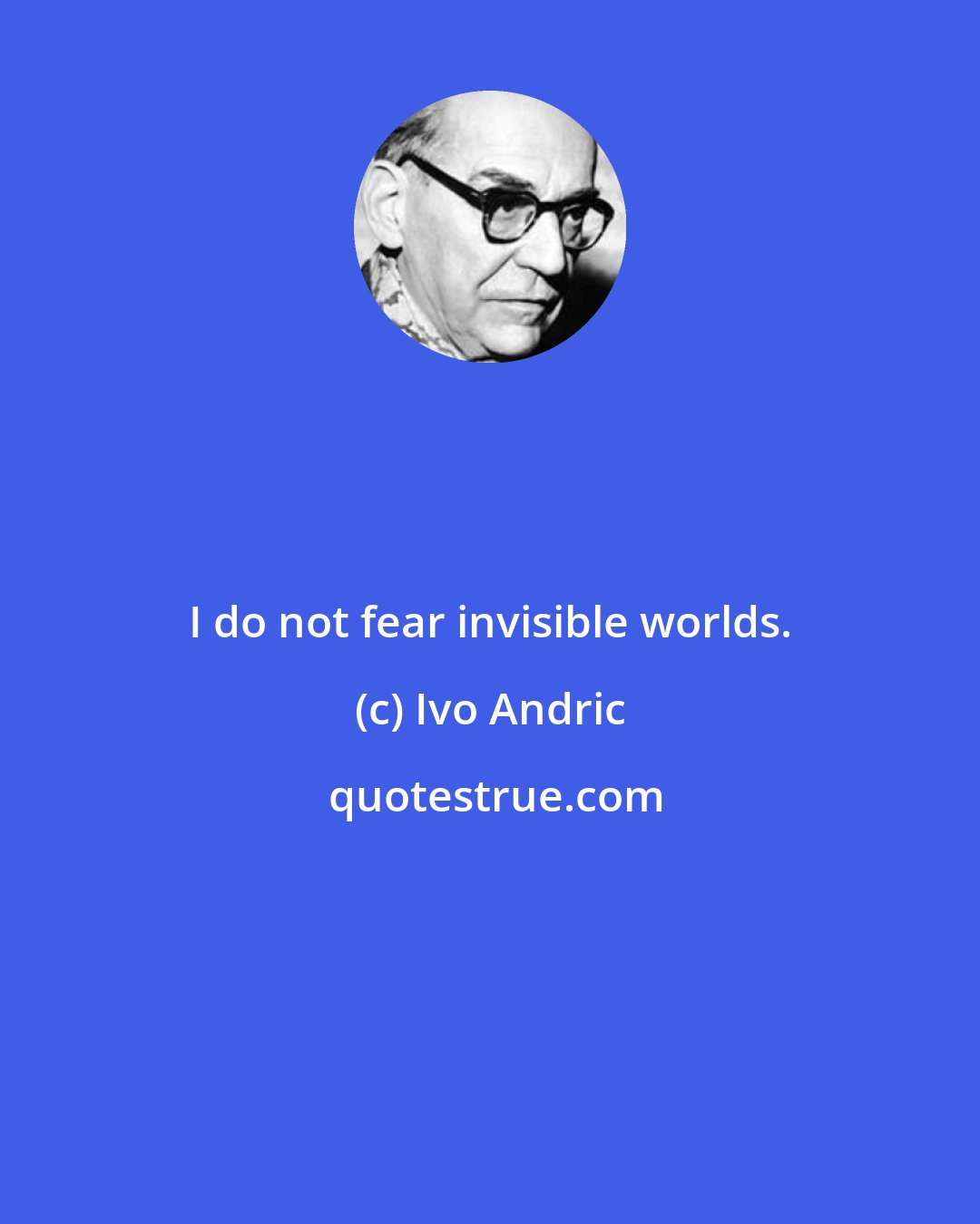 Ivo Andric: I do not fear invisible worlds.