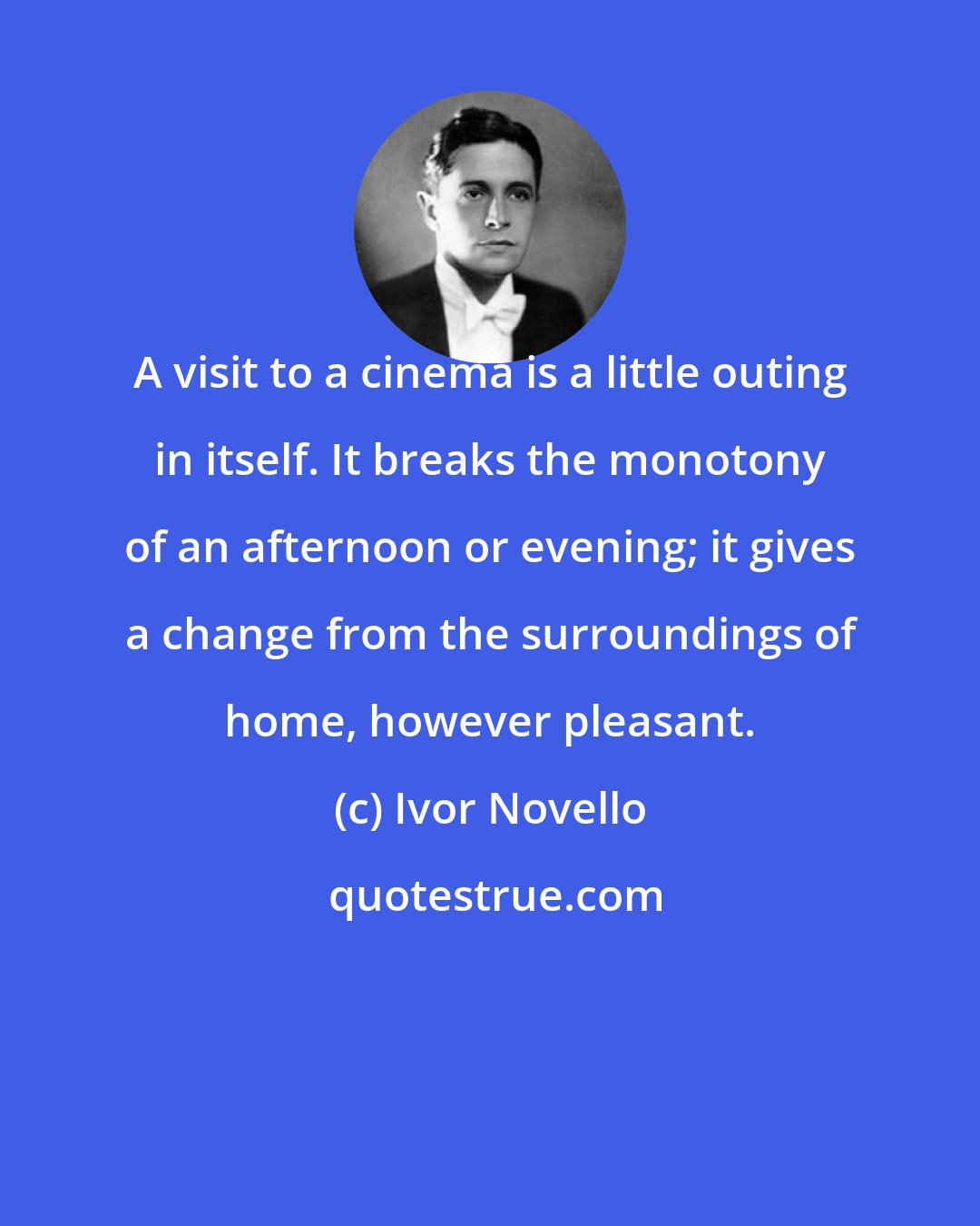 Ivor Novello: A visit to a cinema is a little outing in itself. It breaks the monotony of an afternoon or evening; it gives a change from the surroundings of home, however pleasant.