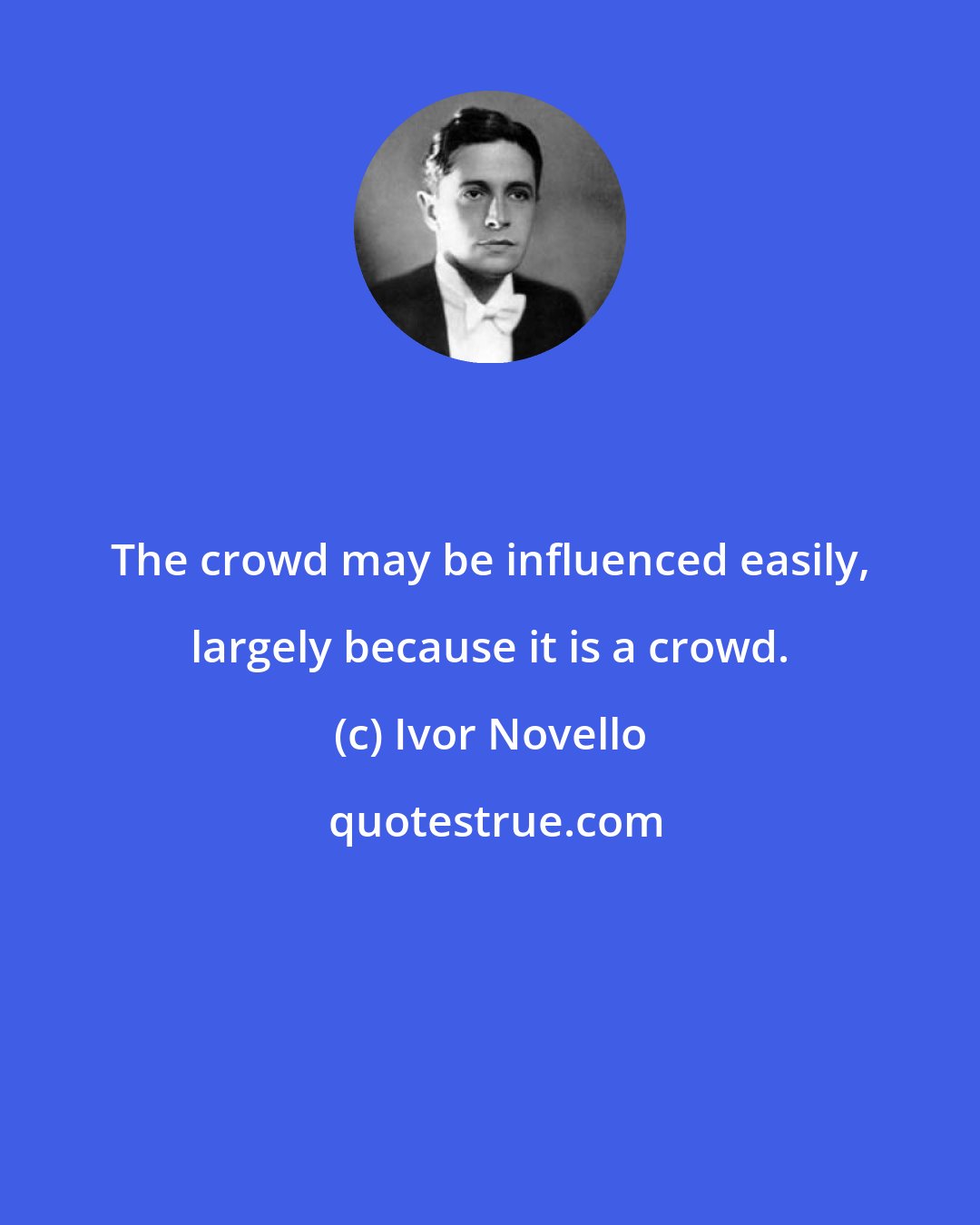 Ivor Novello: The crowd may be influenced easily, largely because it is a crowd.