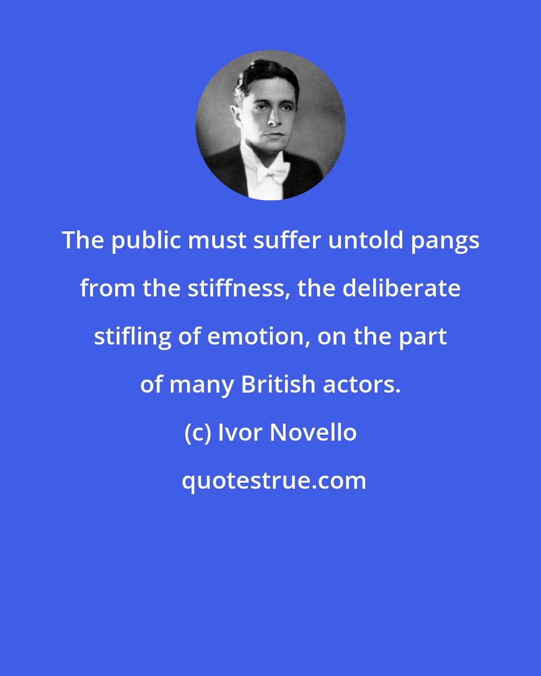 Ivor Novello: The public must suffer untold pangs from the stiffness, the deliberate stifling of emotion, on the part of many British actors.