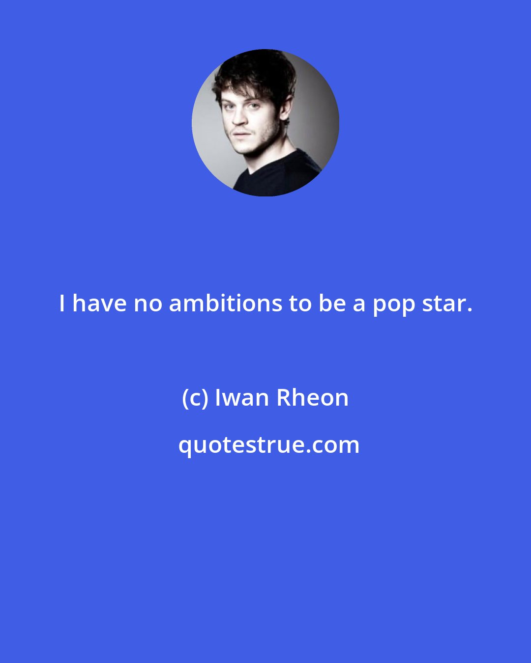 Iwan Rheon: I have no ambitions to be a pop star.