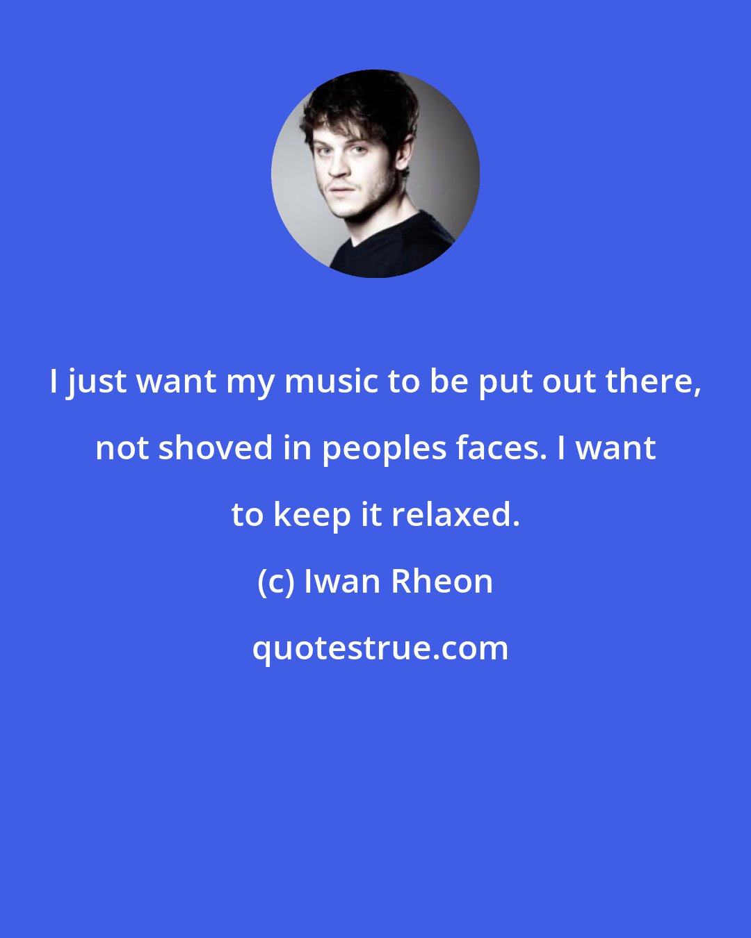 Iwan Rheon: I just want my music to be put out there, not shoved in peoples faces. I want to keep it relaxed.