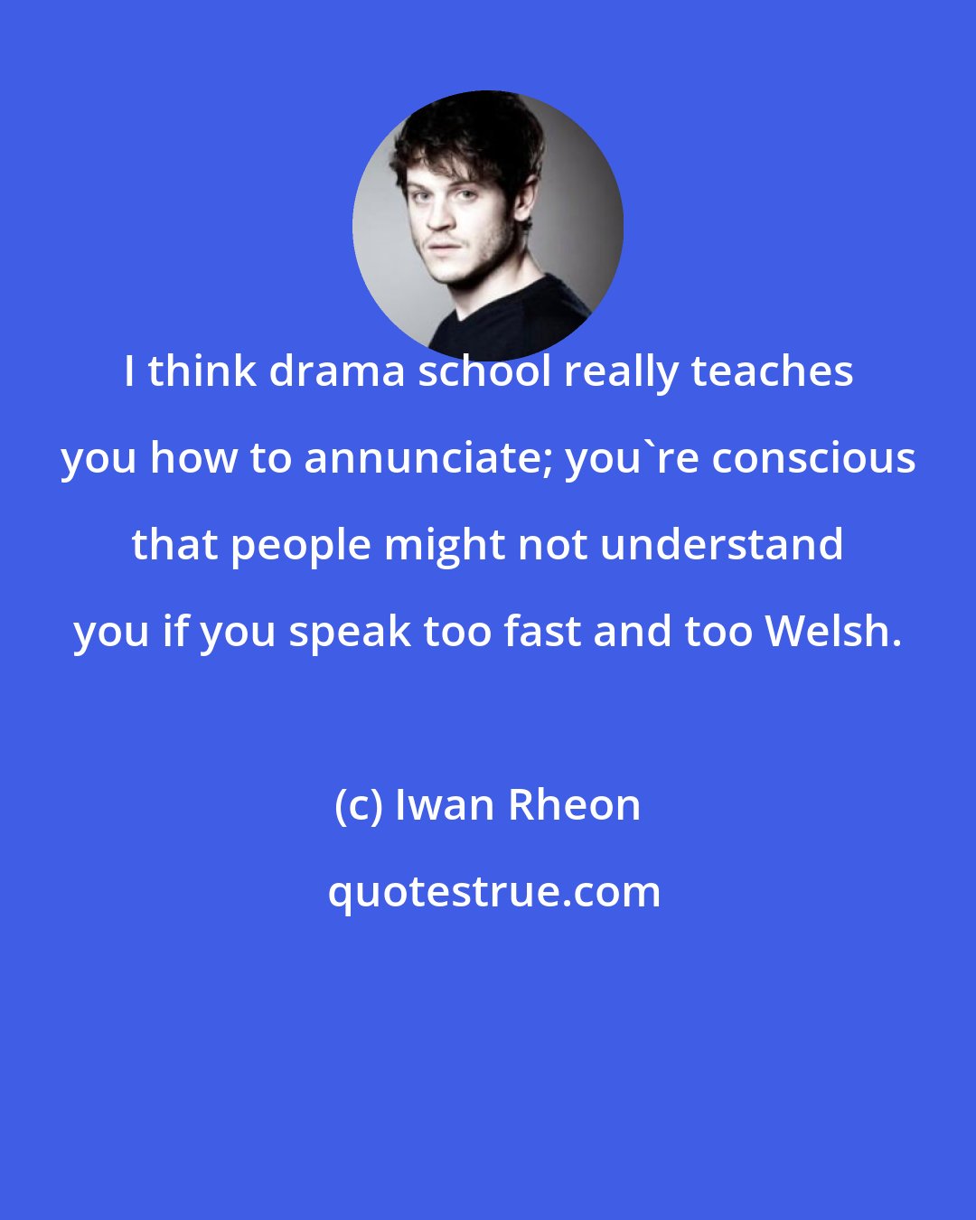 Iwan Rheon: I think drama school really teaches you how to annunciate; you're conscious that people might not understand you if you speak too fast and too Welsh.