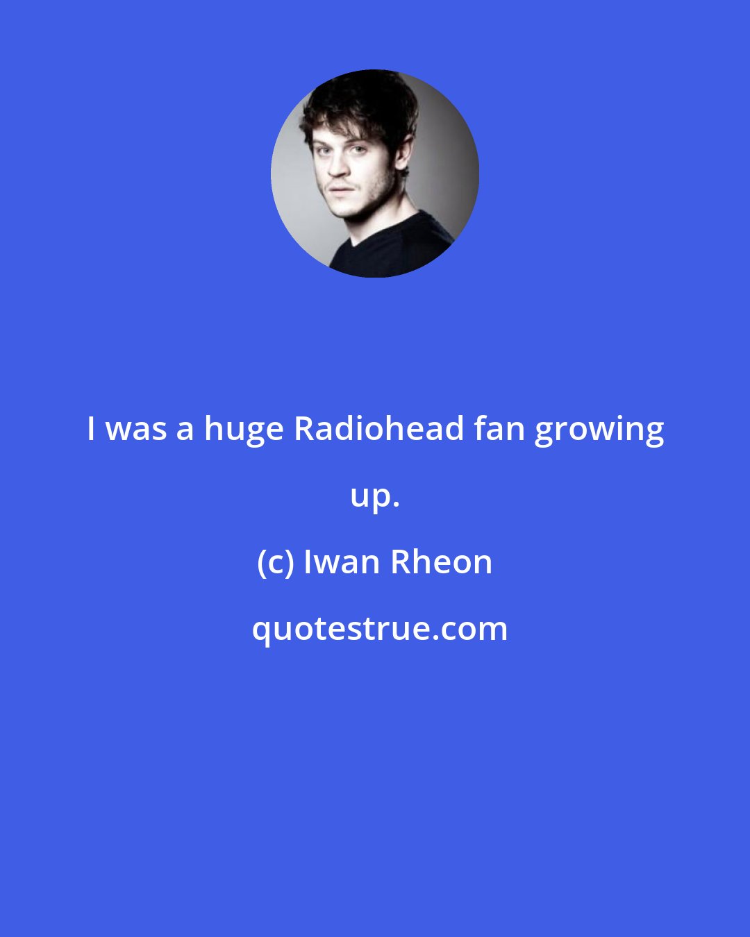 Iwan Rheon: I was a huge Radiohead fan growing up.