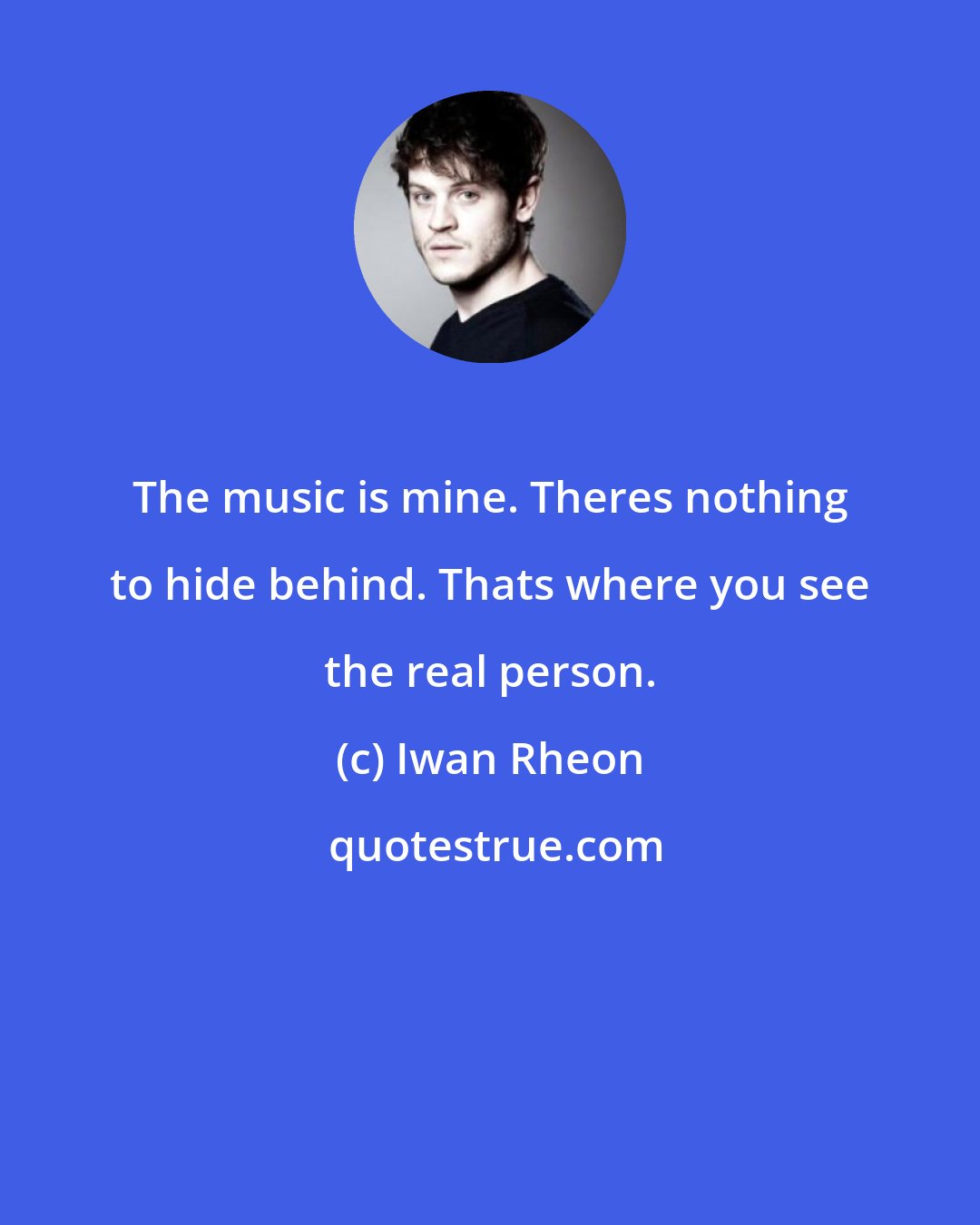 Iwan Rheon: The music is mine. Theres nothing to hide behind. Thats where you see the real person.