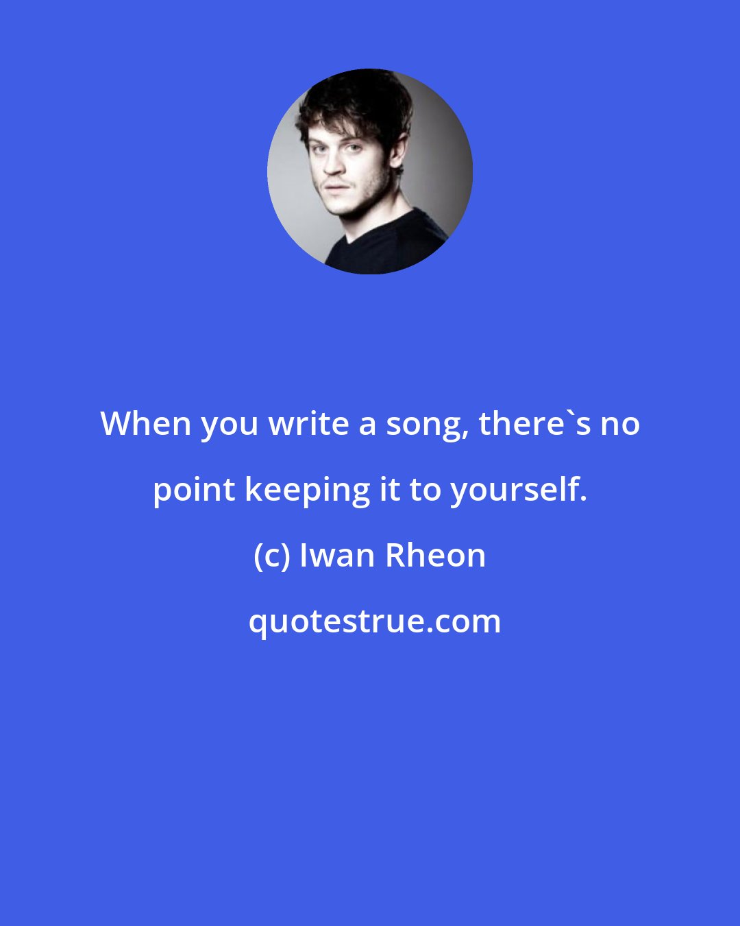 Iwan Rheon: When you write a song, there's no point keeping it to yourself.