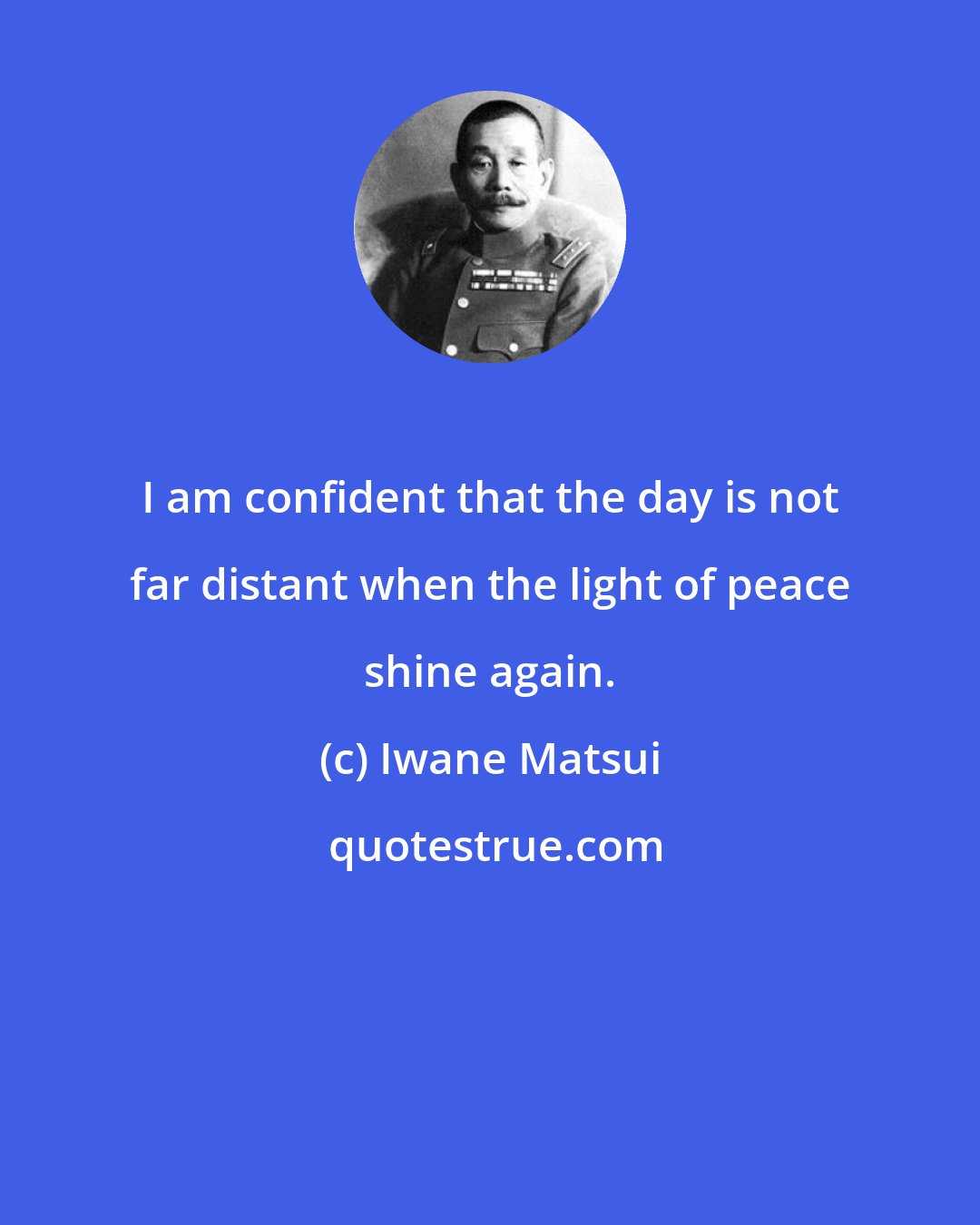 Iwane Matsui: I am confident that the day is not far distant when the light of peace shine again.