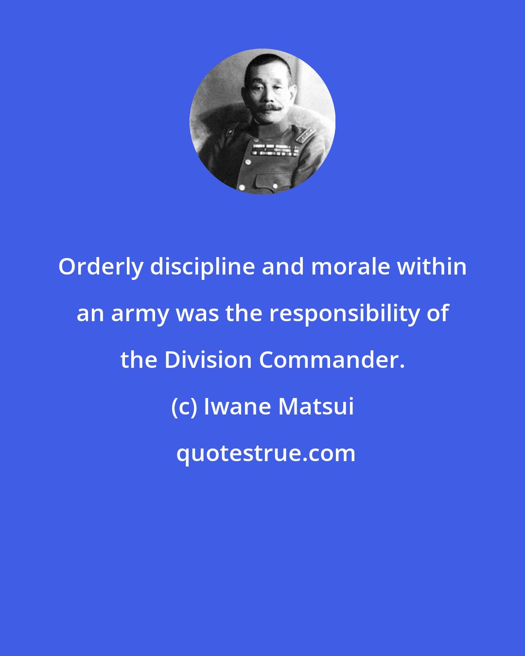 Iwane Matsui: Orderly discipline and morale within an army was the responsibility of the Division Commander.