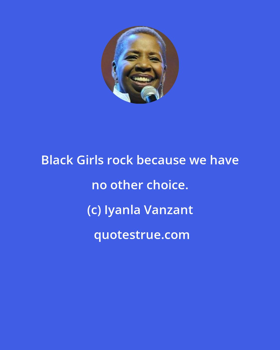 Iyanla Vanzant: Black Girls rock because we have no other choice.