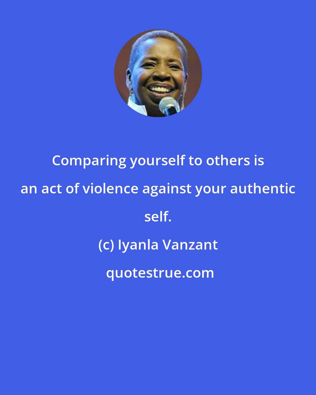 Iyanla Vanzant: Comparing yourself to others is an act of violence against your authentic self.