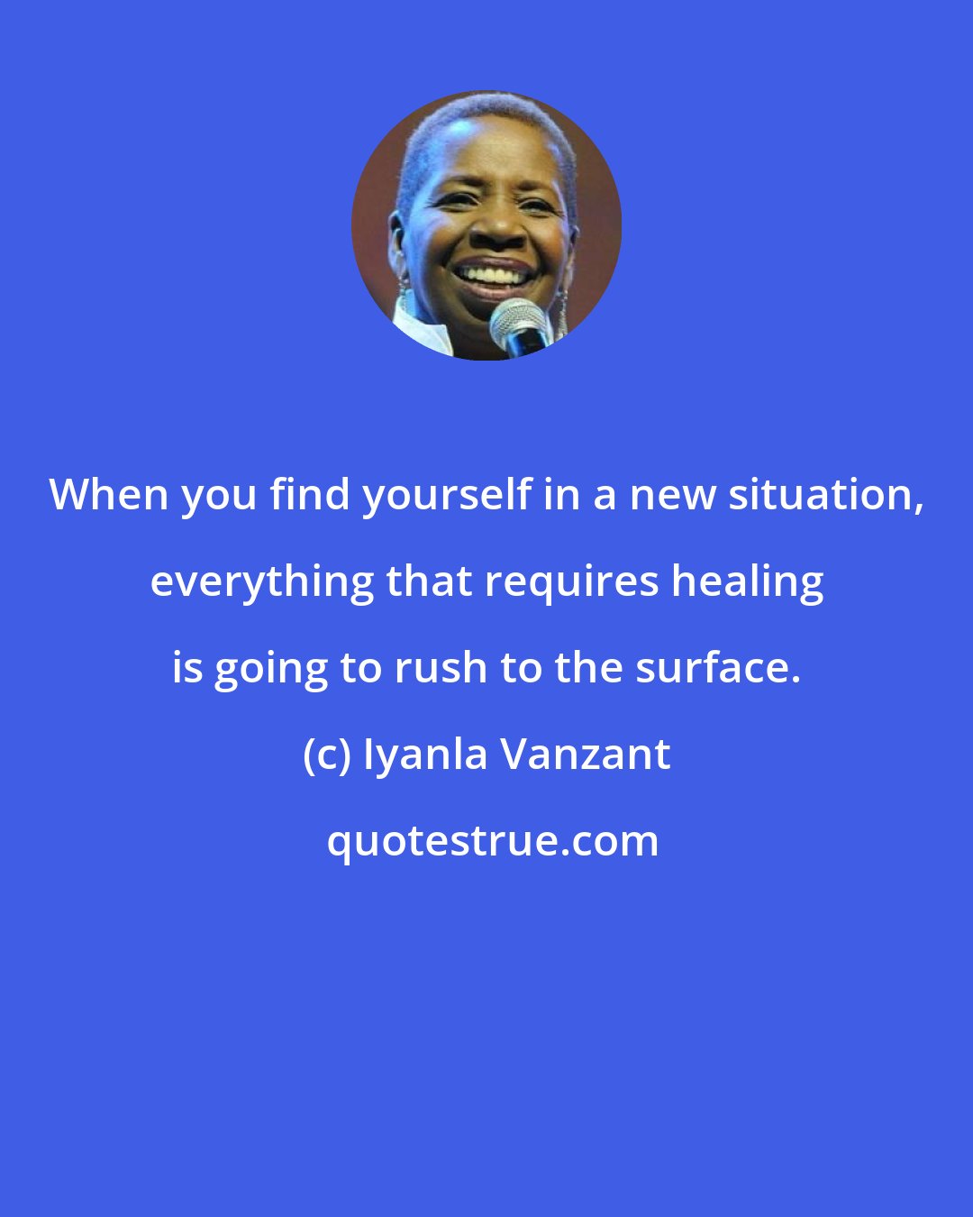 Iyanla Vanzant: When you find yourself in a new situation, everything that requires healing is going to rush to the surface.