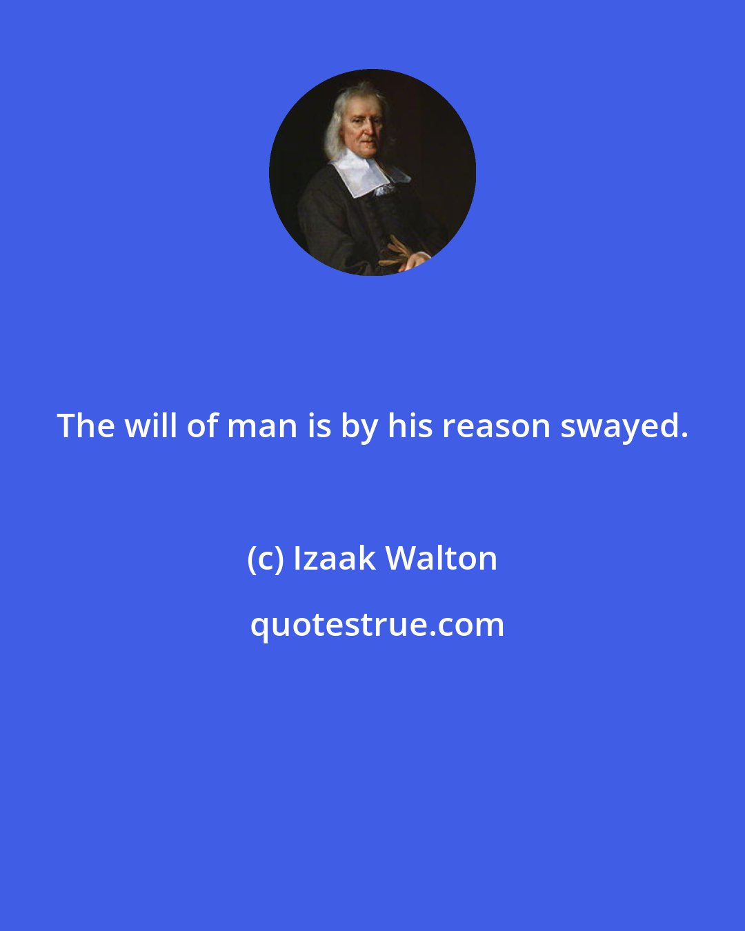 Izaak Walton: The will of man is by his reason swayed.