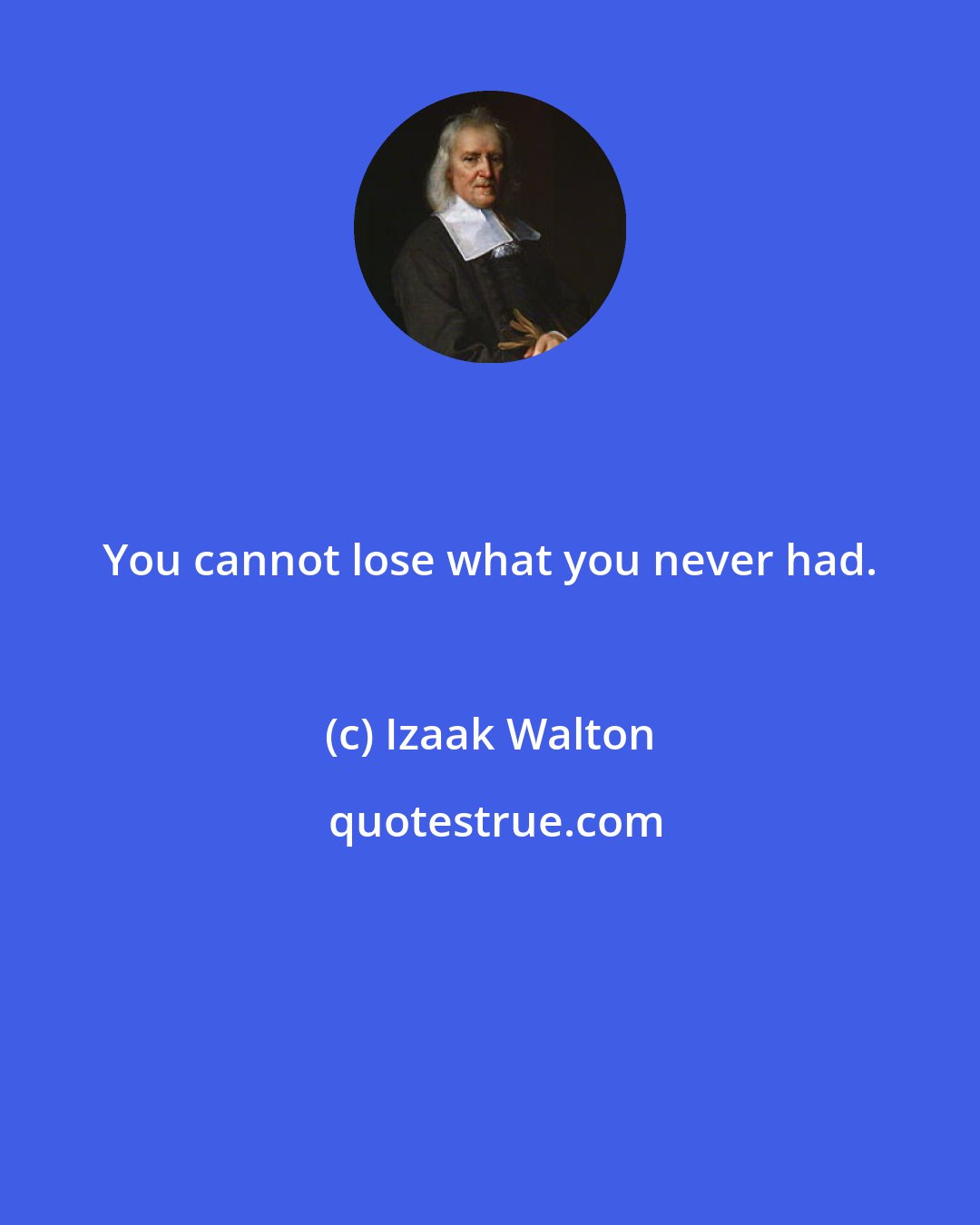 Izaak Walton: You cannot lose what you never had.
