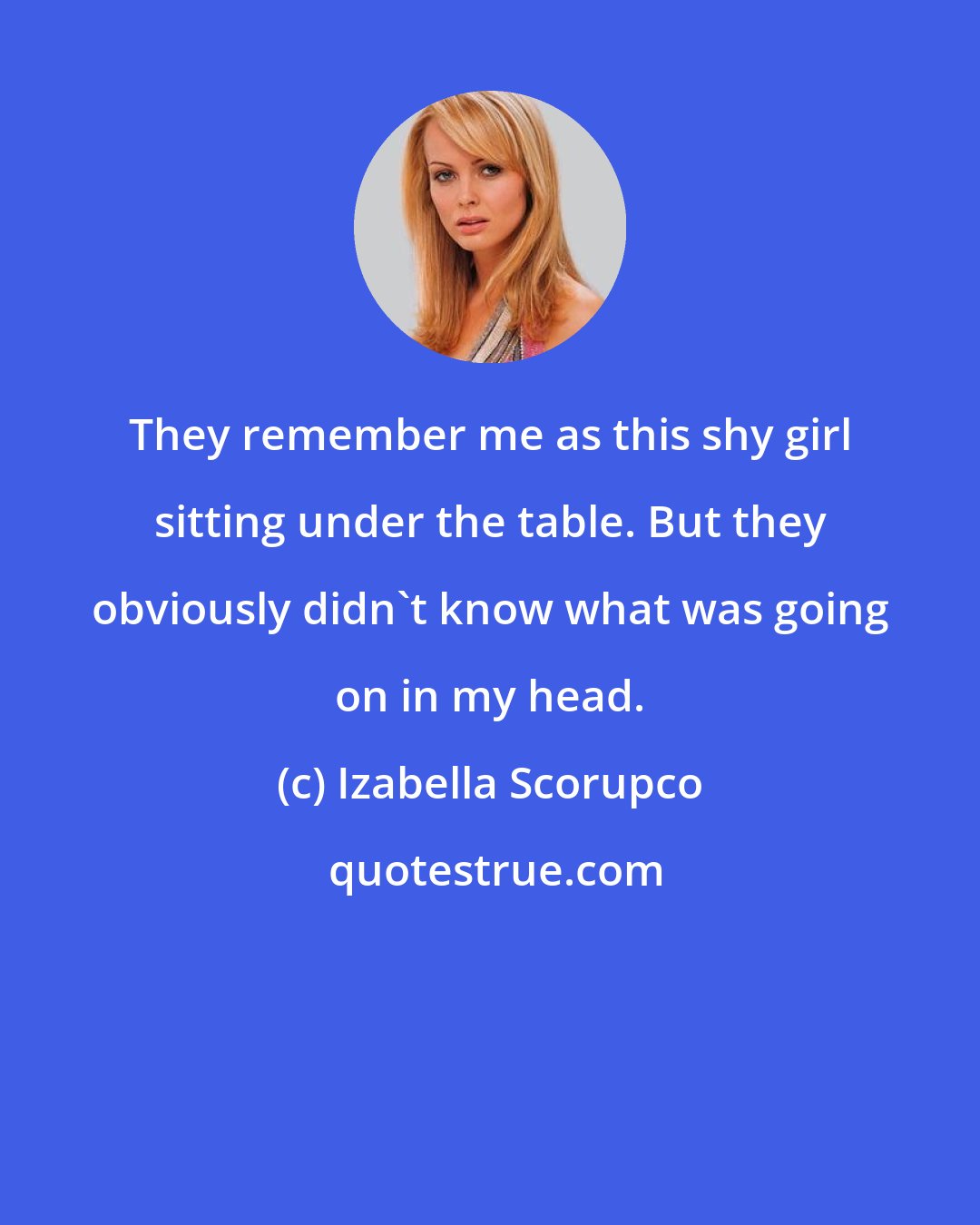 Izabella Scorupco: They remember me as this shy girl sitting under the table. But they obviously didn't know what was going on in my head.