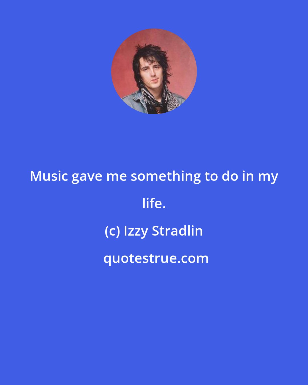 Izzy Stradlin: Music gave me something to do in my life.