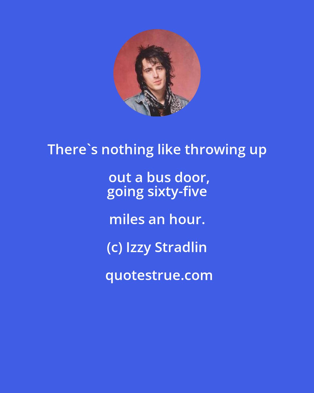 Izzy Stradlin: There's nothing like throwing up out a bus door,
 going sixty-five miles an hour.