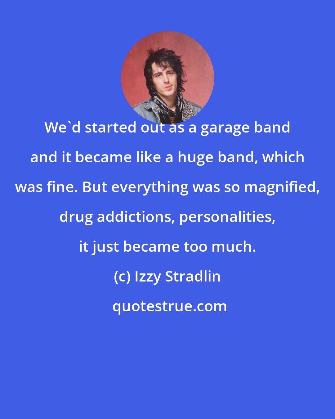 Izzy Stradlin: We'd started out as a garage band and it became like a huge band, which was fine. But everything was so magnified, drug addictions, personalities, it just became too much.