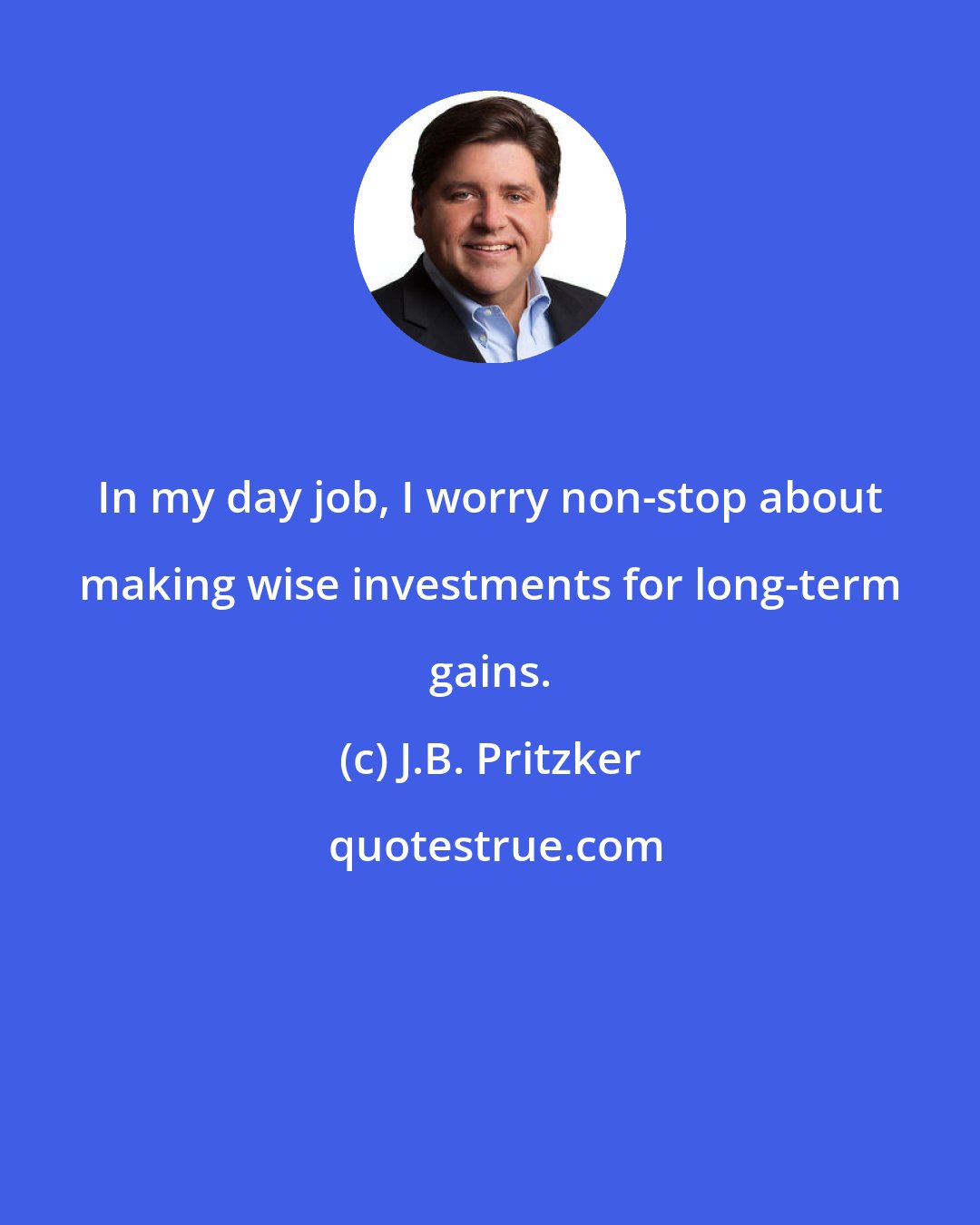 J.B. Pritzker: In my day job, I worry non-stop about making wise investments for long-term gains.