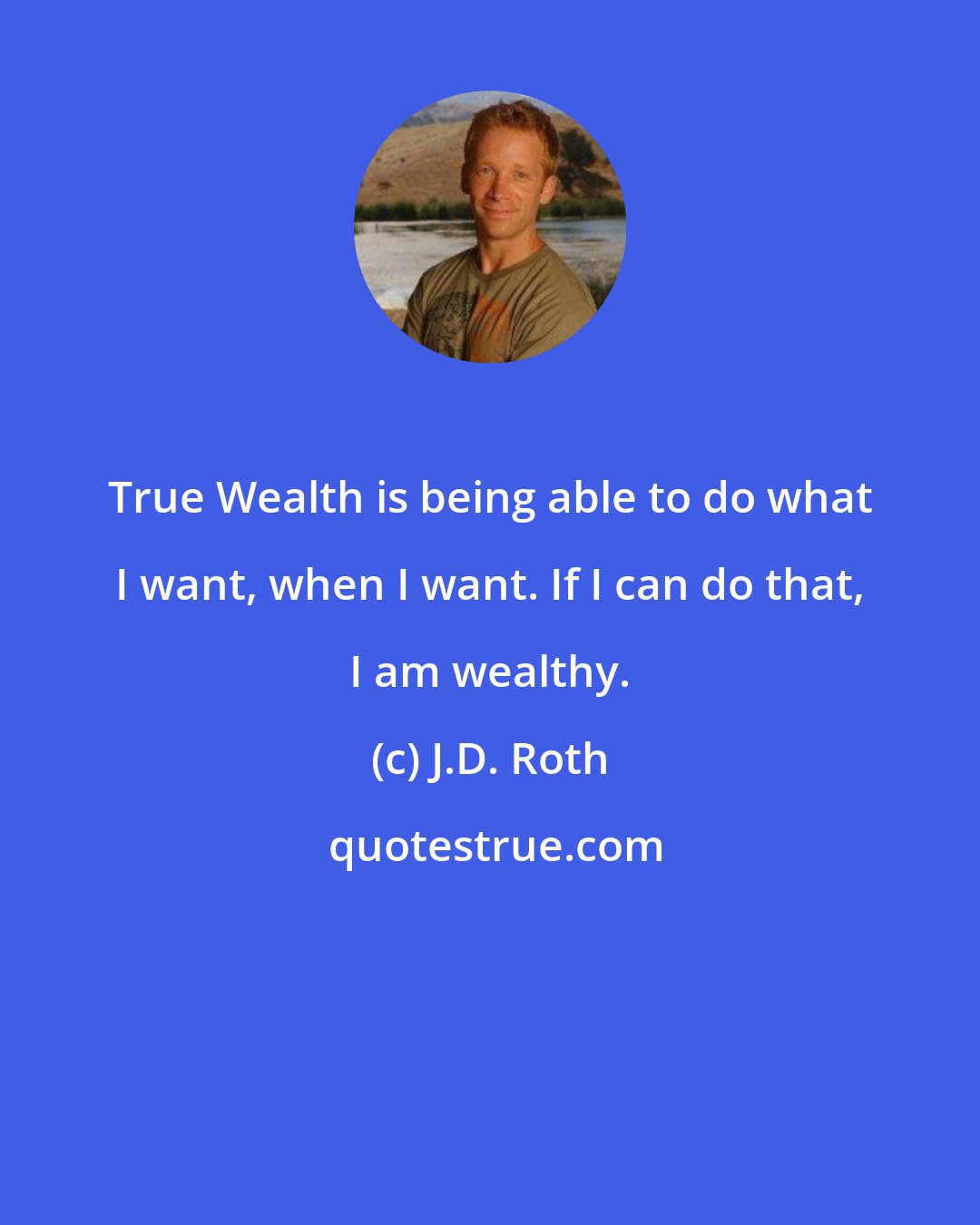 J.D. Roth: True Wealth is being able to do what I want, when I want. If I can do that, I am wealthy.