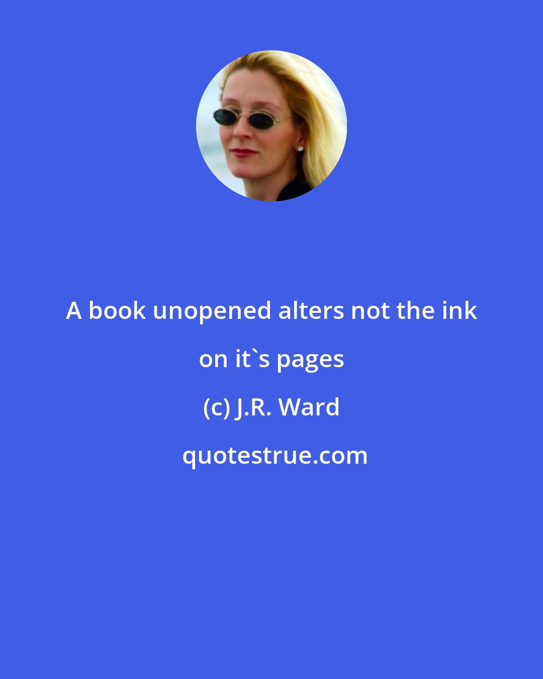 J.R. Ward: A book unopened alters not the ink on it's pages