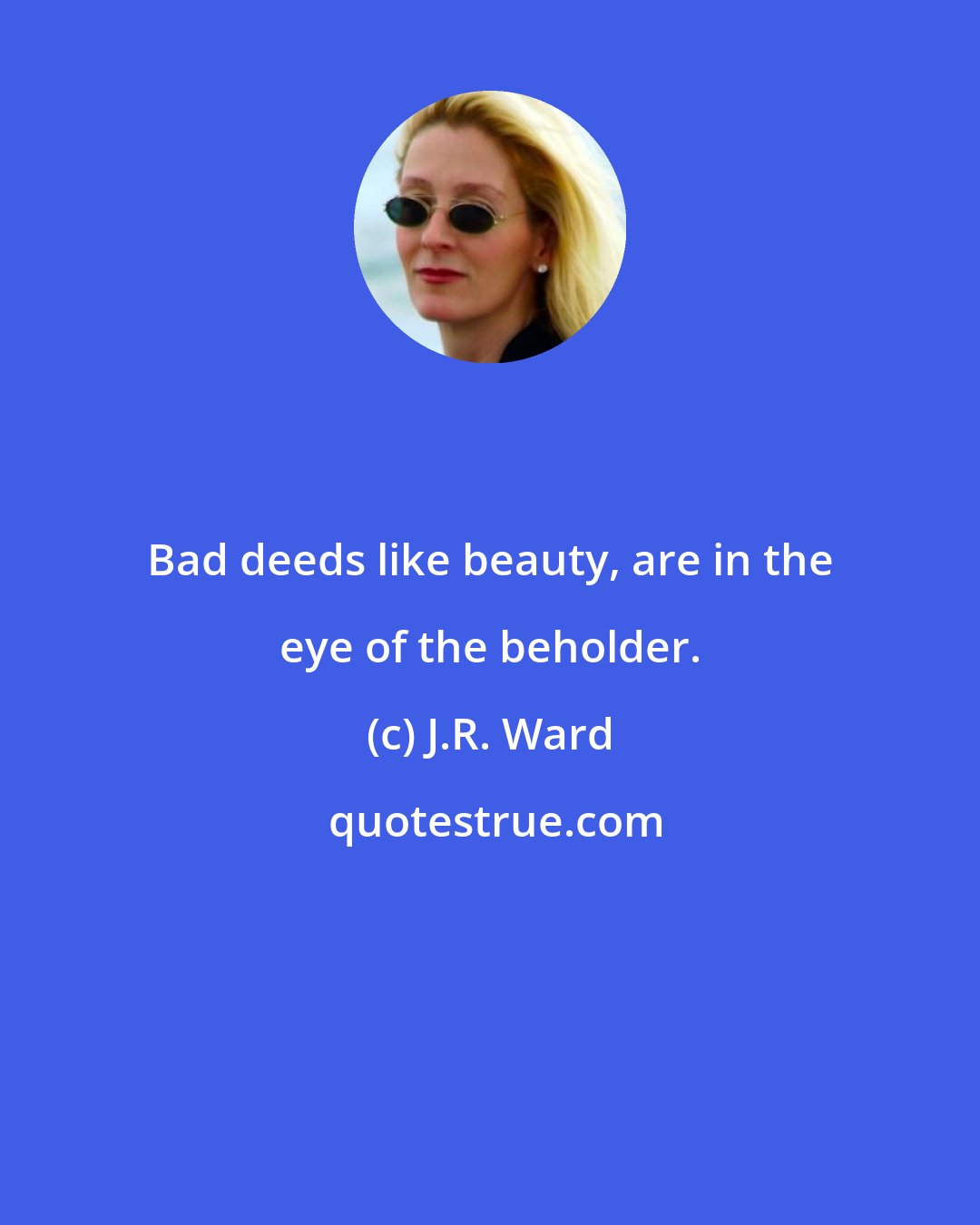 J.R. Ward: Bad deeds like beauty, are in the eye of the beholder.