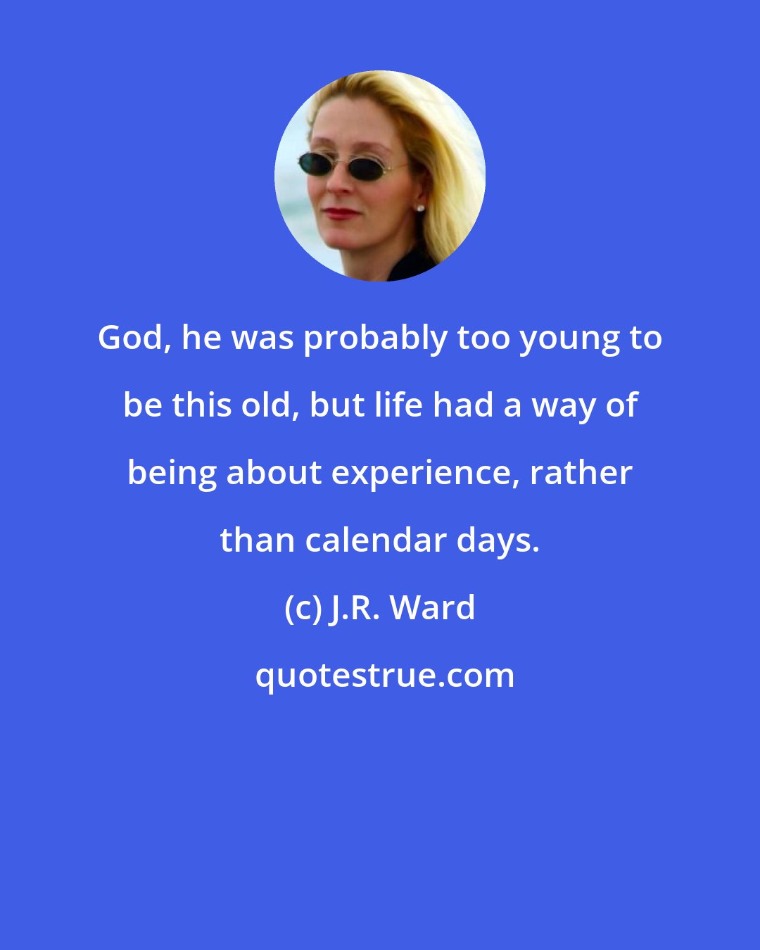 J.R. Ward: God, he was probably too young to be this old, but life had a way of being about experience, rather than calendar days.