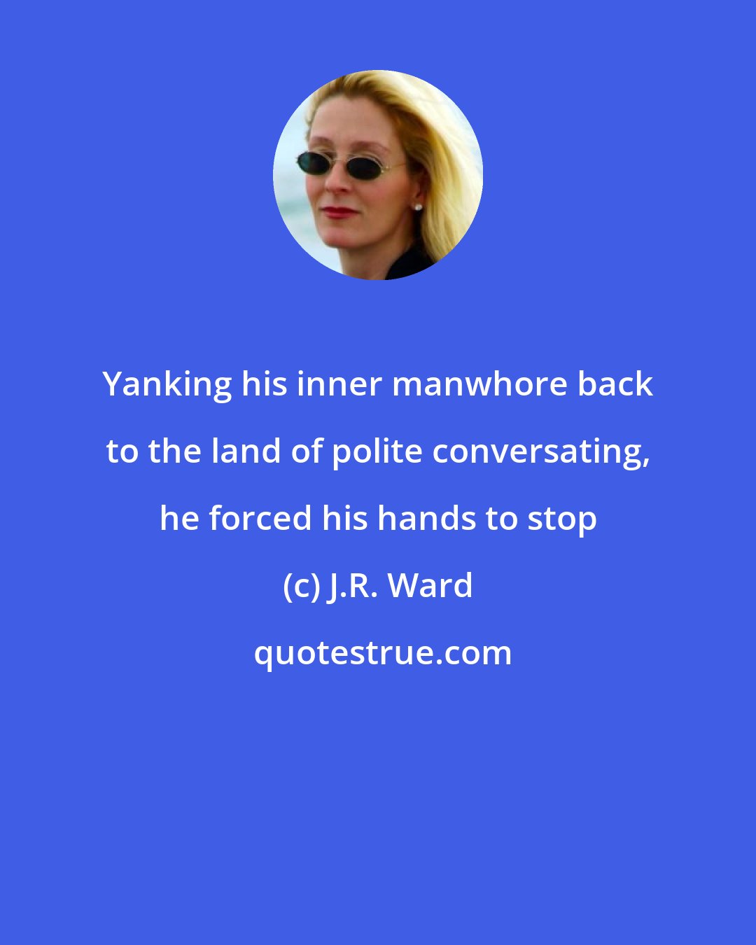 J.R. Ward: Yanking his inner manwhore back to the land of polite conversating, he forced his hands to stop