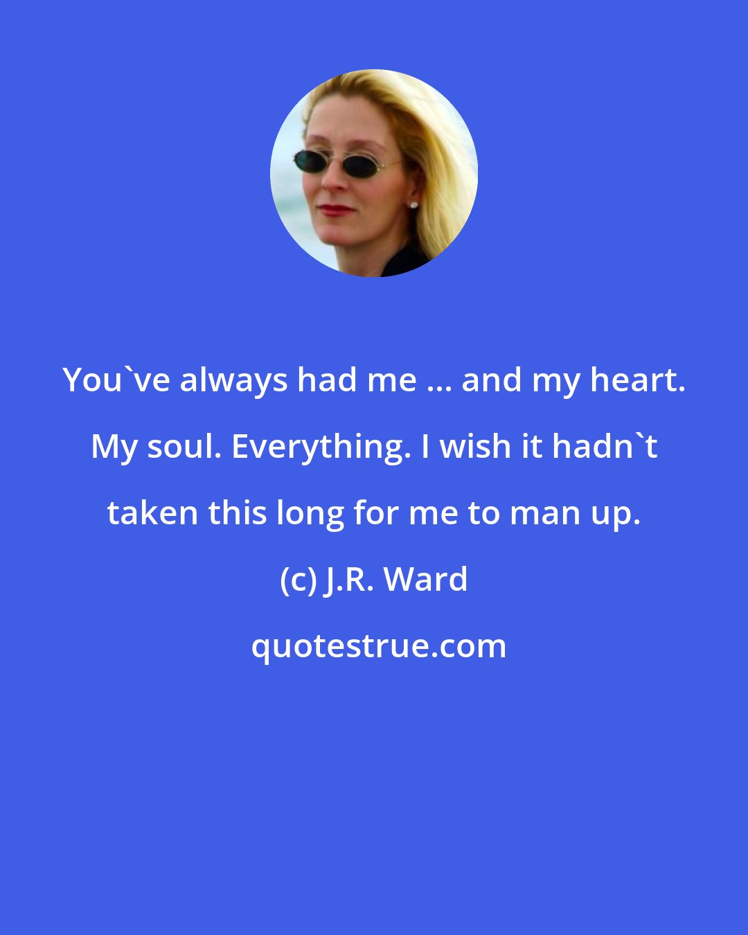 J.R. Ward: You've always had me ... and my heart. My soul. Everything. I wish it hadn't taken this long for me to man up.