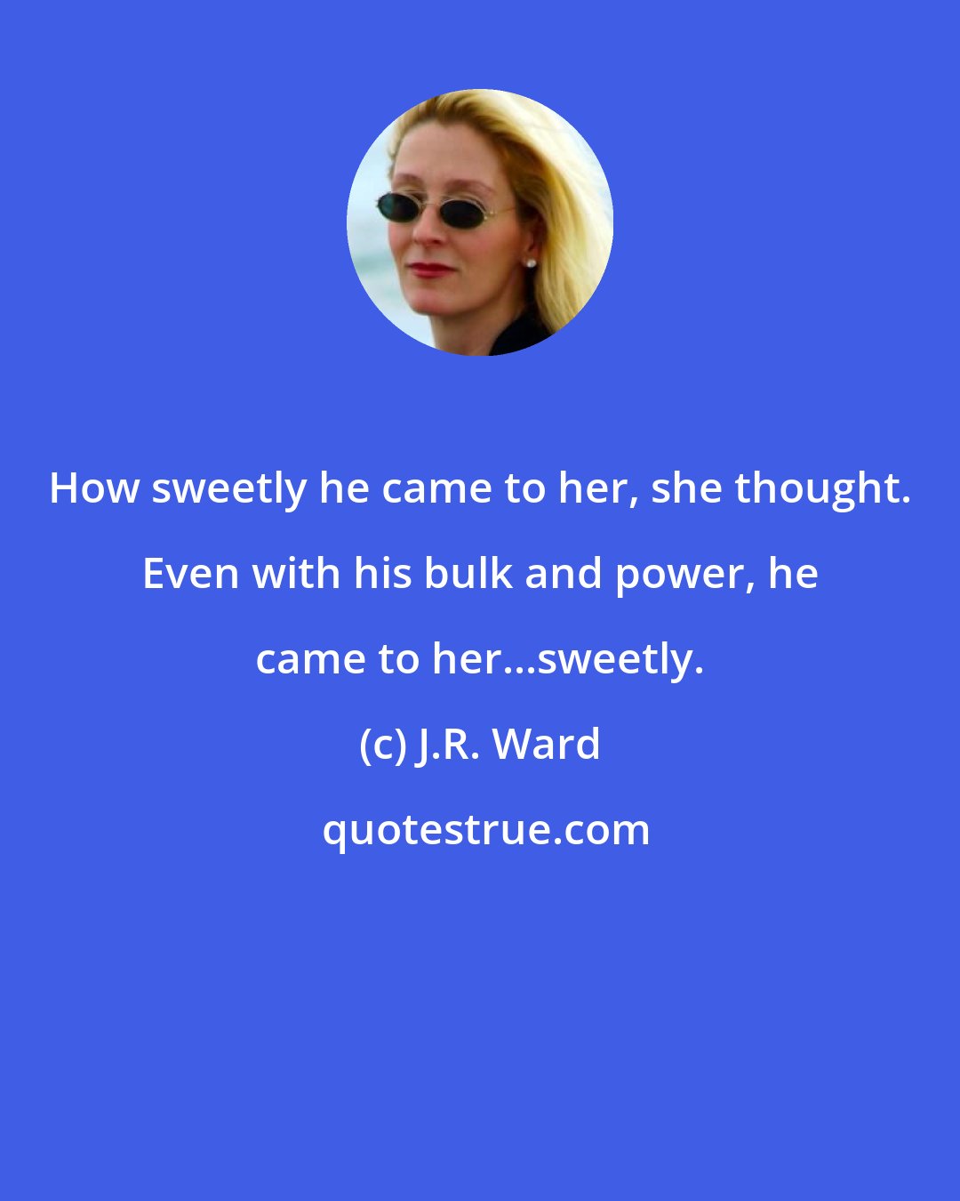 J.R. Ward: How sweetly he came to her, she thought. Even with his bulk and power, he came to her...sweetly.