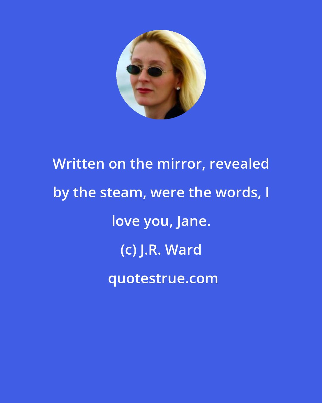 J.R. Ward: Written on the mirror, revealed by the steam, were the words, I love you, Jane.