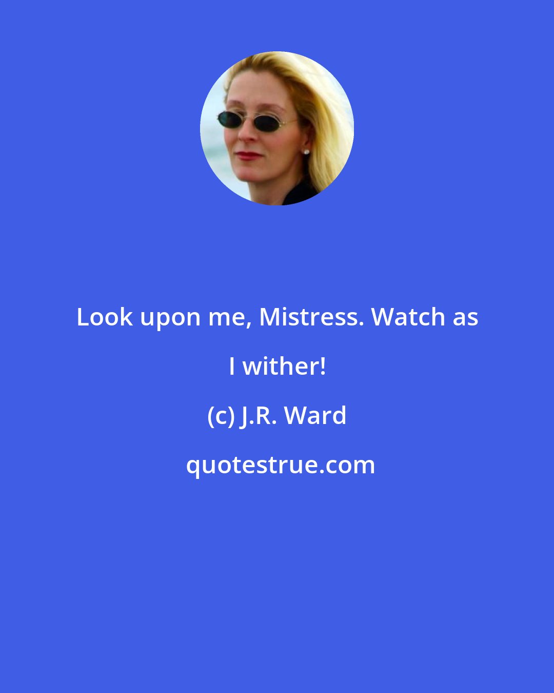 J.R. Ward: Look upon me, Mistress. Watch as I wither!