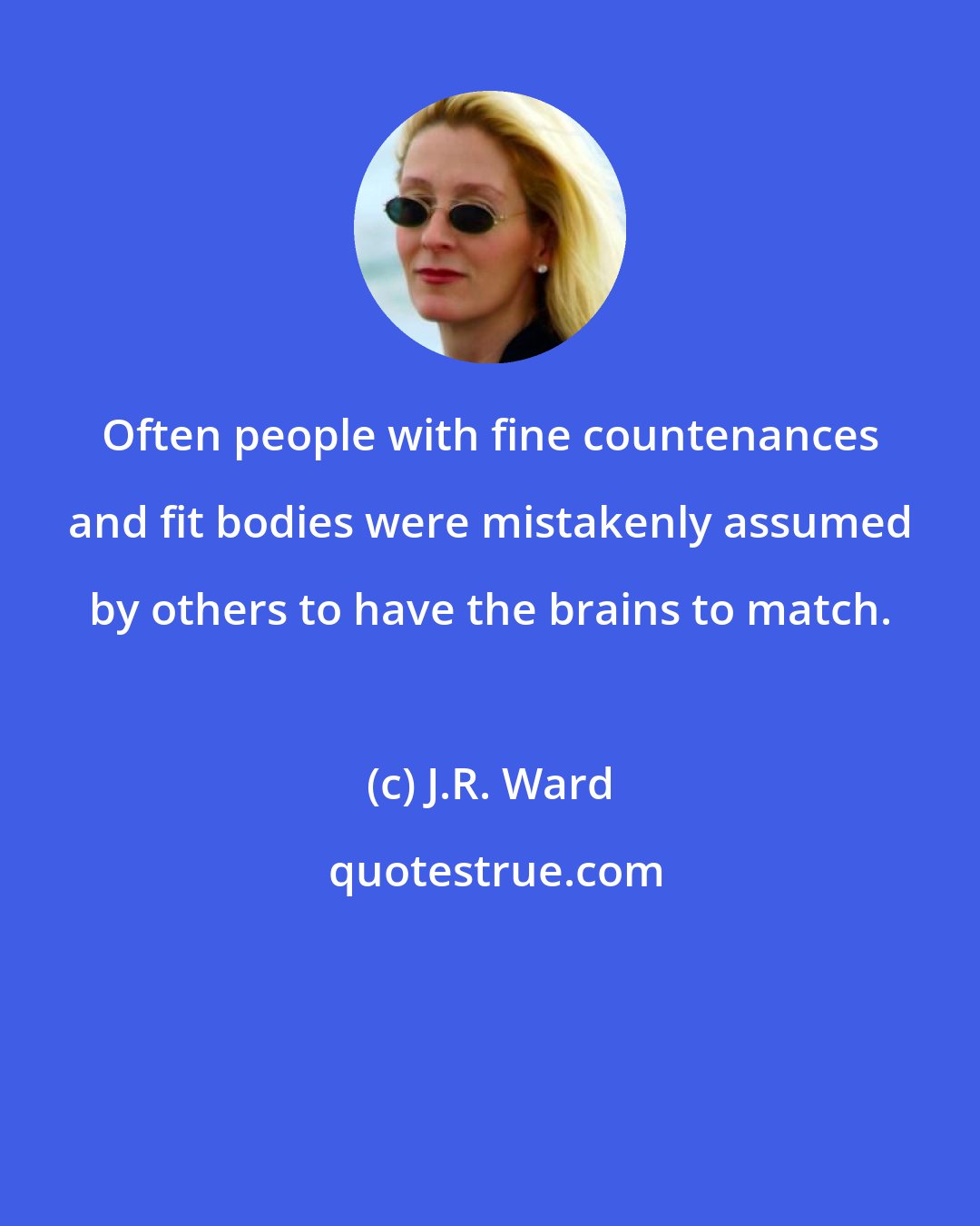 J.R. Ward: Often people with fine countenances and fit bodies were mistakenly assumed by others to have the brains to match.