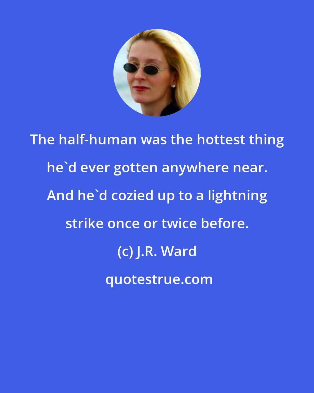 J.R. Ward: The half-human was the hottest thing he'd ever gotten anywhere near. And he'd cozied up to a lightning strike once or twice before.