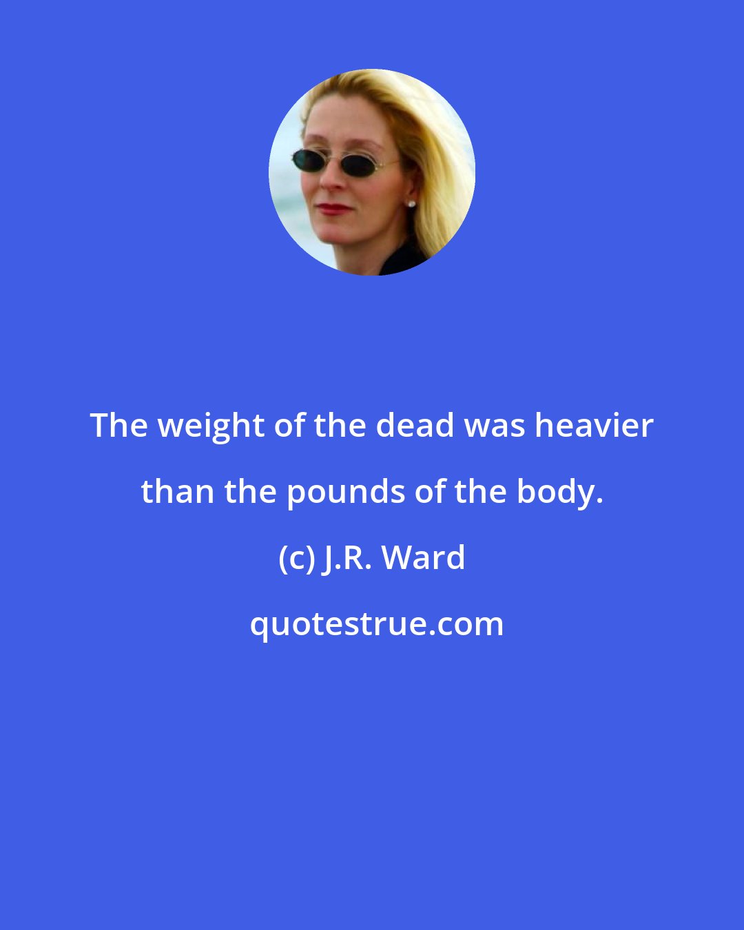 J.R. Ward: The weight of the dead was heavier than the pounds of the body.