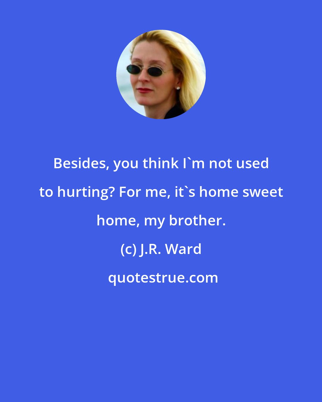 J.R. Ward: Besides, you think I'm not used to hurting? For me, it's home sweet home, my brother.