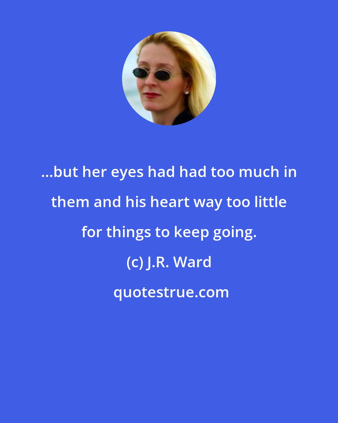 J.R. Ward: ...but her eyes had had too much in them and his heart way too little for things to keep going.