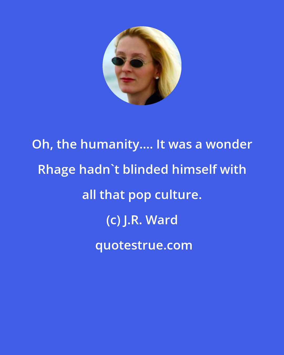 J.R. Ward: Oh, the humanity.... It was a wonder Rhage hadn't blinded himself with all that pop culture.