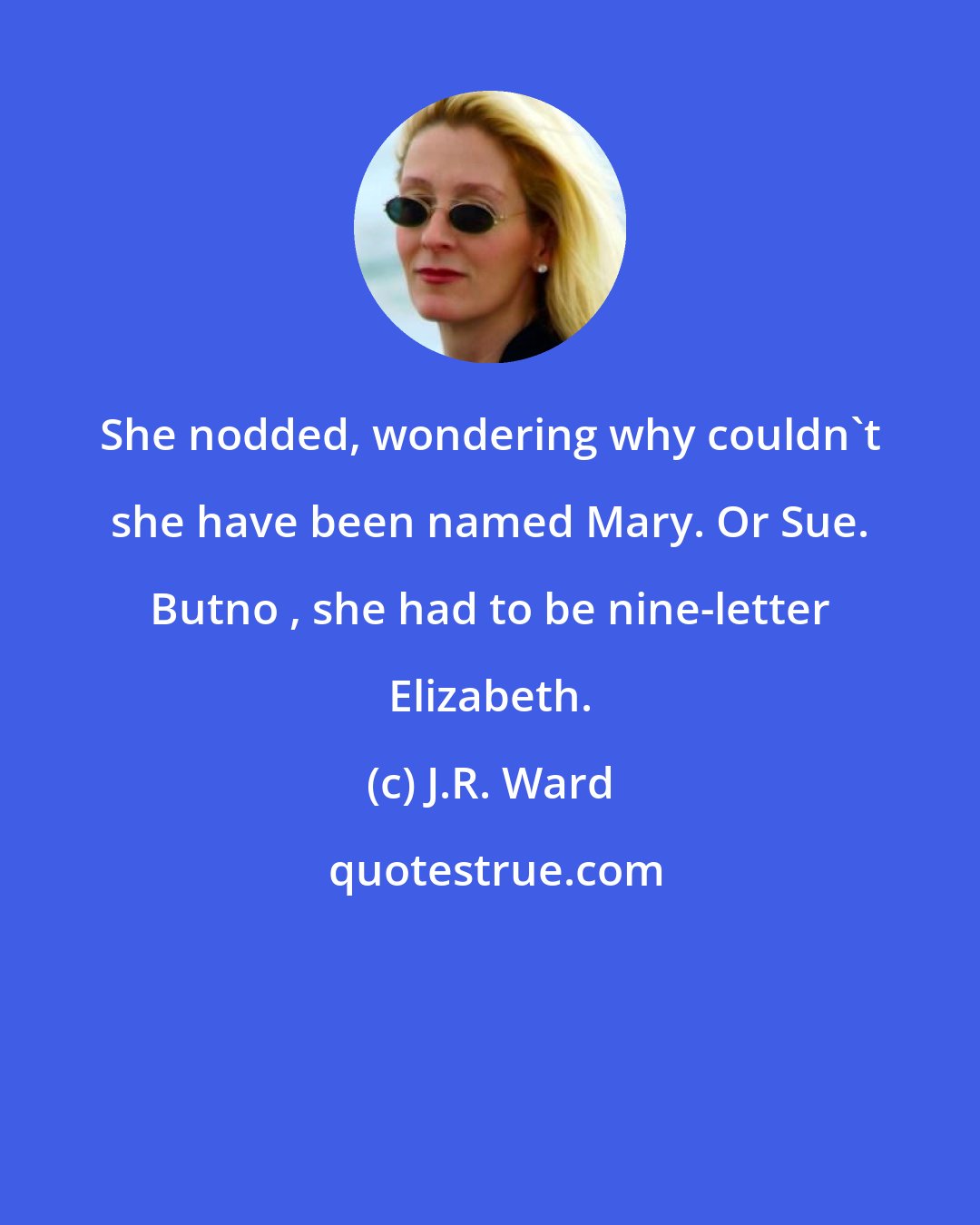 J.R. Ward: She nodded, wondering why couldn't she have been named Mary. Or Sue. Butno , she had to be nine-letter Elizabeth.