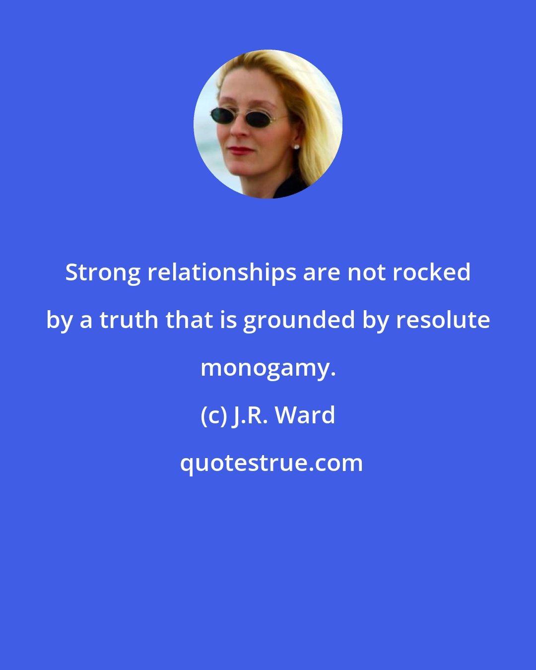 J.R. Ward: Strong relationships are not rocked by a truth that is grounded by resolute monogamy.