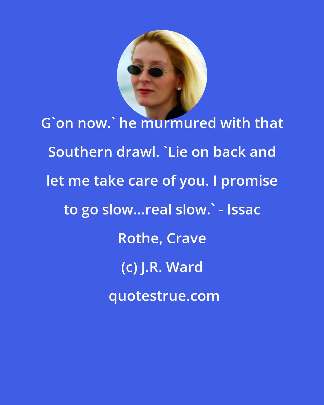 J.R. Ward: G'on now.' he murmured with that Southern drawl. 'Lie on back and let me take care of you. I promise to go slow...real slow.' - Issac Rothe, Crave