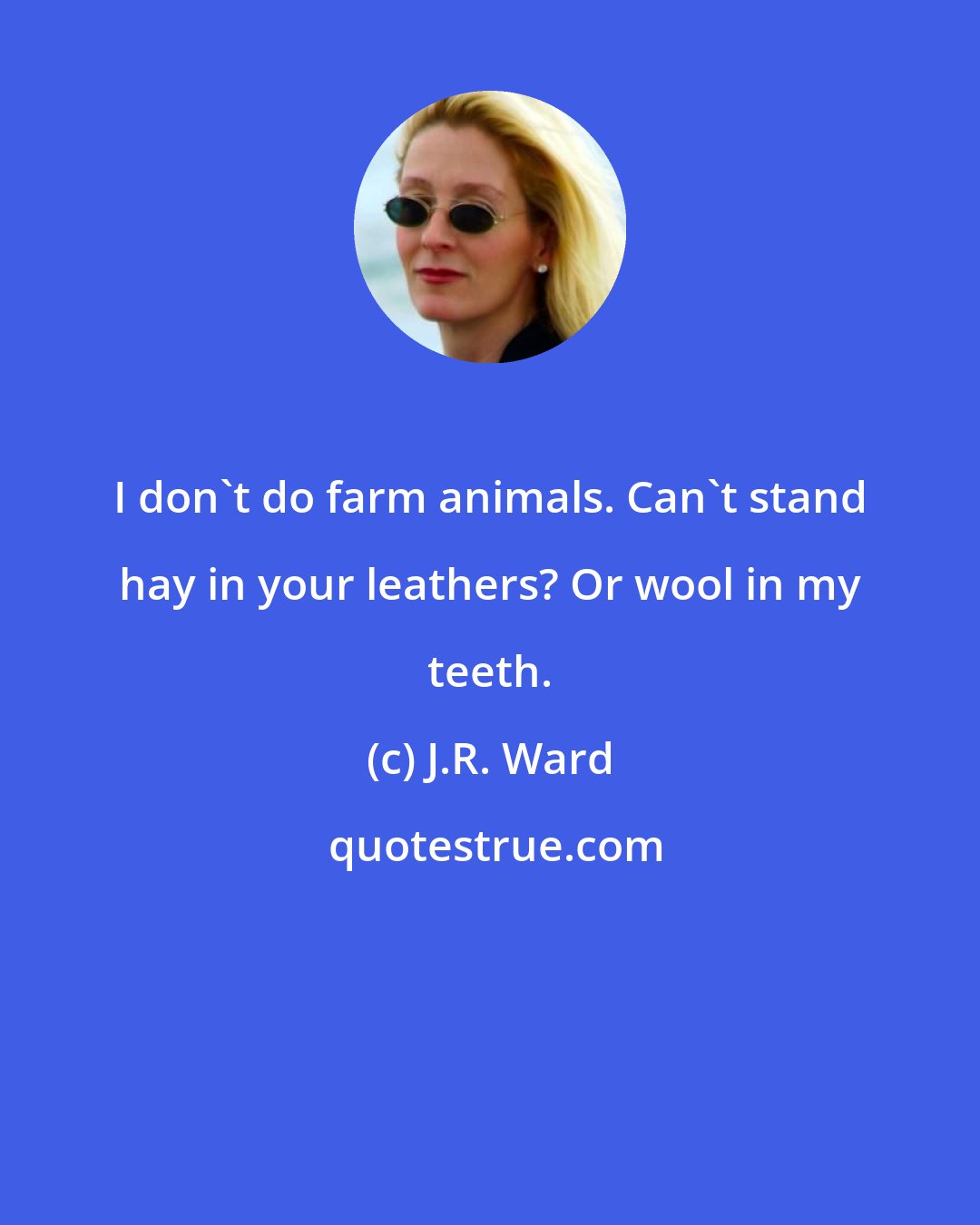 J.R. Ward: I don't do farm animals. Can't stand hay in your leathers? Or wool in my teeth.