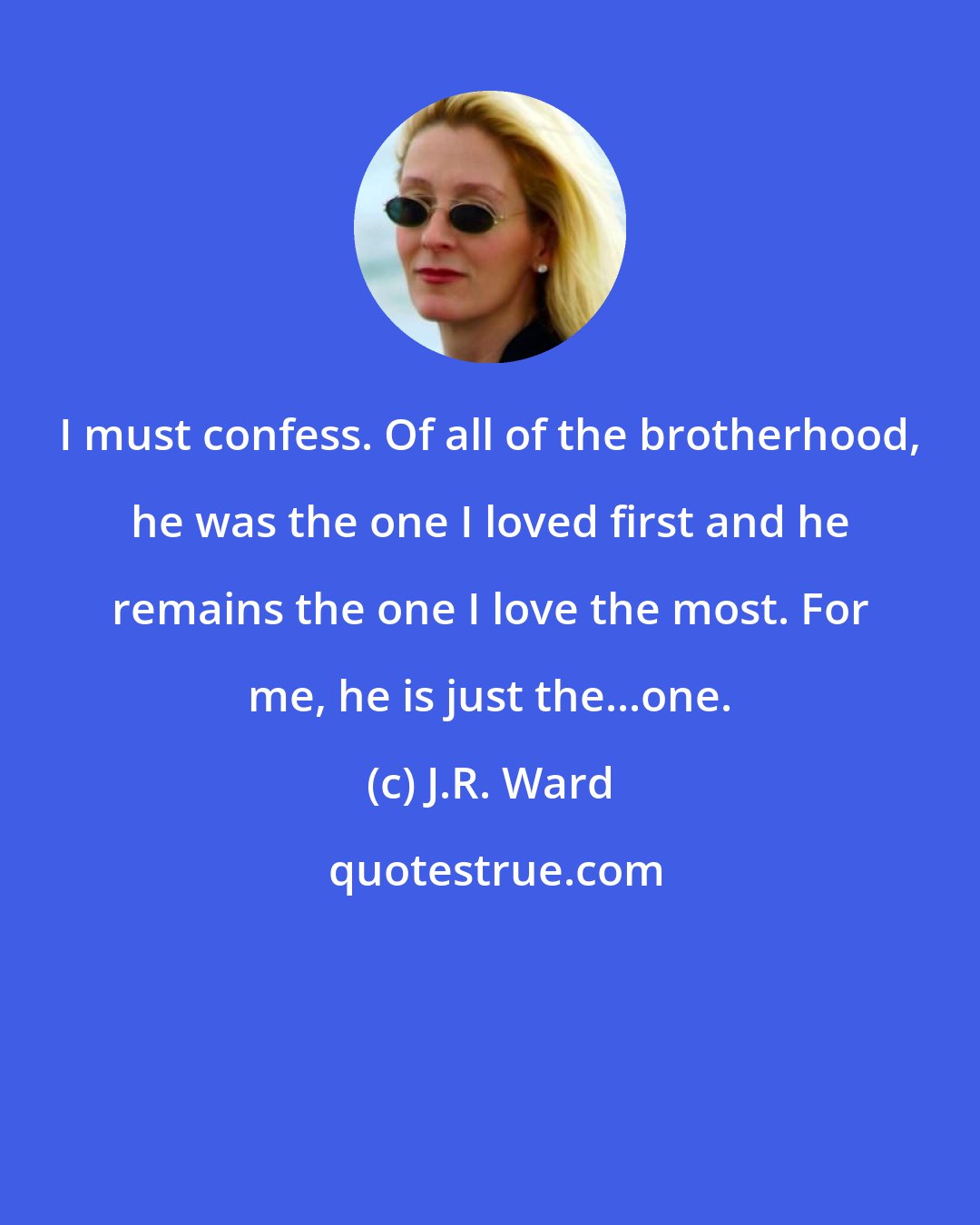 J.R. Ward: I must confess. Of all of the brotherhood, he was the one I loved first and he remains the one I love the most. For me, he is just the...one.