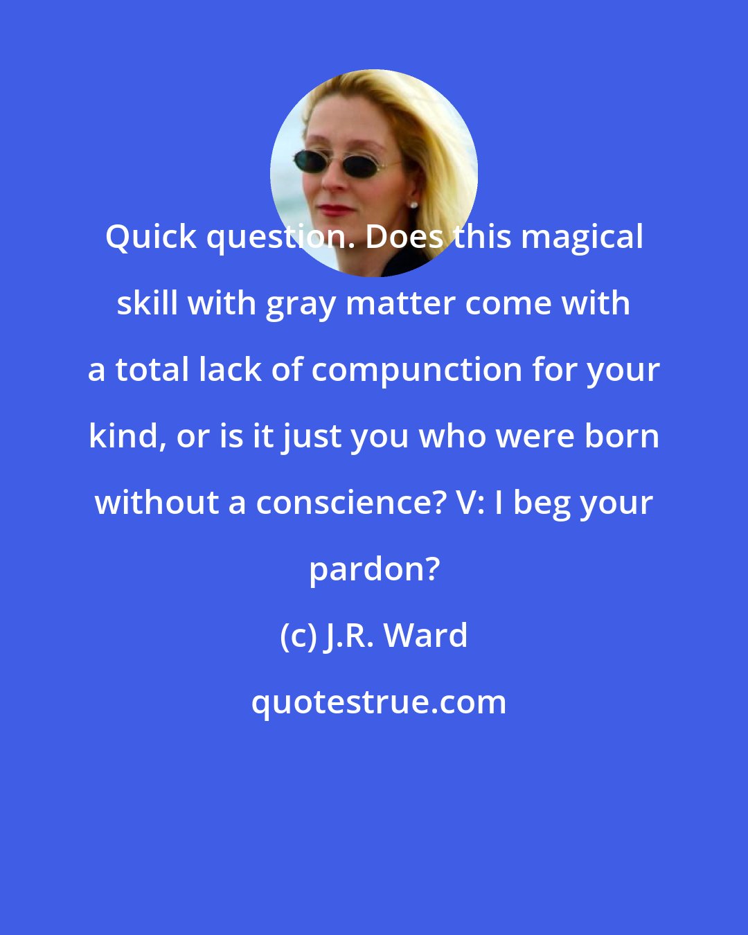 J.R. Ward: Quick question. Does this magical skill with gray matter come with a total lack of compunction for your kind, or is it just you who were born without a conscience? V: I beg your pardon?