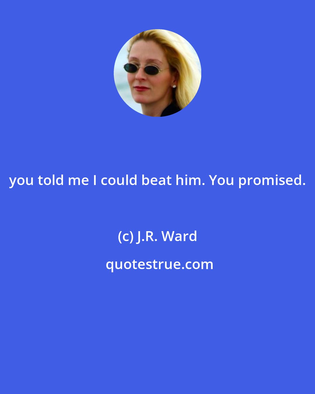 J.R. Ward: you told me I could beat him. You promised.