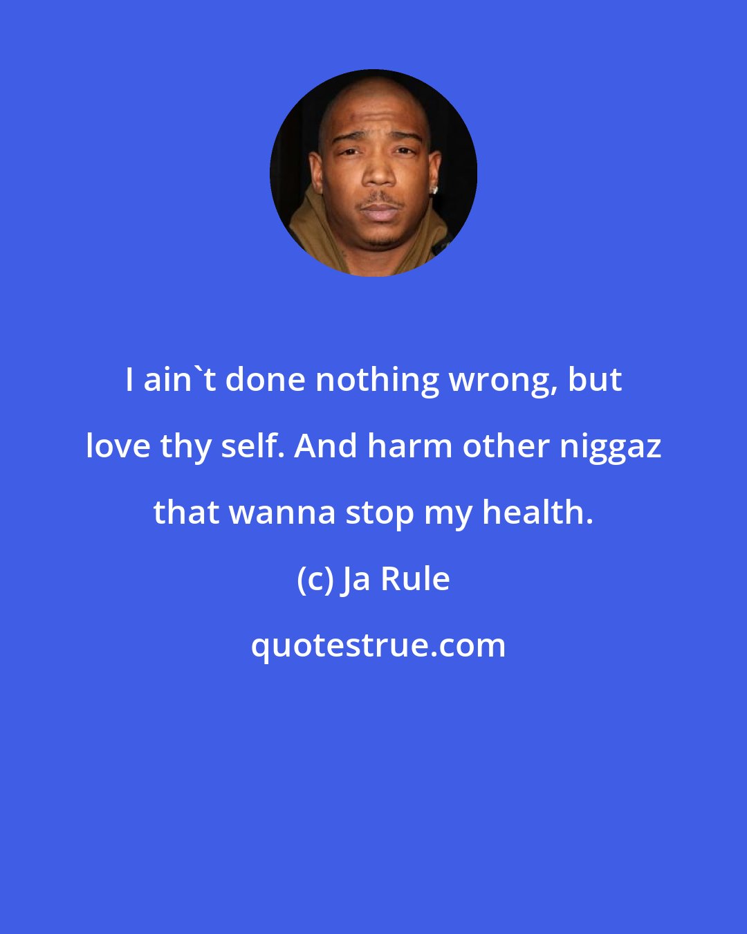 Ja Rule: I ain't done nothing wrong, but love thy self. And harm other niggaz that wanna stop my health.